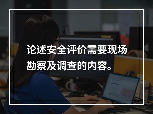 论述安全评价需要现场勘察及调查的内容。