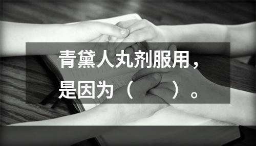 青黛人丸剂服用，是因为（　　）。