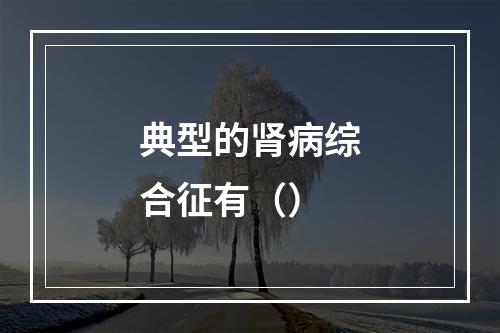 典型的肾病综合征有（）