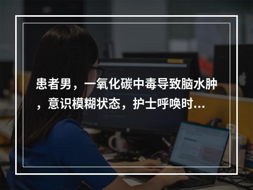 患者男，一氧化碳中毒导致脑水肿，意识模糊状态，护士呼唤时能够