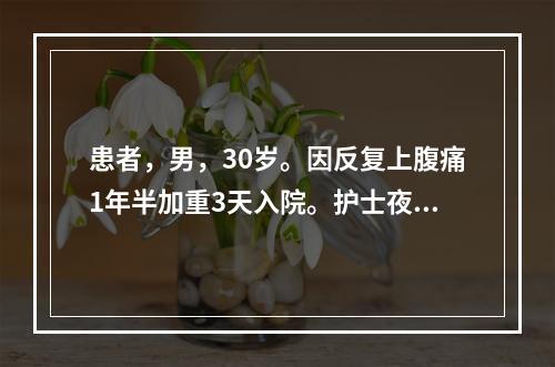 患者，男，30岁。因反复上腹痛1年半加重3天入院。护士夜间巡