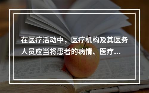 在医疗活动中，医疗机构及其医务人员应当将患者的病情、医疗措施