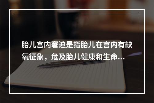 胎儿宫内窘迫是指胎儿在宫内有缺氧征象，危及胎儿健康和生命者。