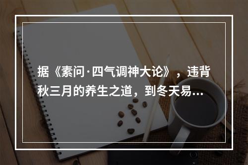 据《素问·四气调神大论》，违背秋三月的养生之道，到冬天易生的