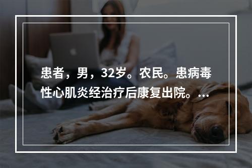 患者，男，32岁。农民。患病毒性心肌炎经治疗后康复出院。出院