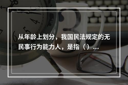 从年龄上划分，我国民法规定的无民事行为能力人，是指（ ）。（