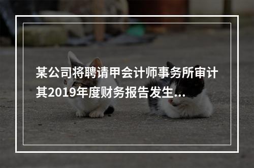 某公司将聘请甲会计师事务所审计其2019年度财务报告发生的相