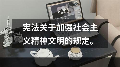 宪法关于加强社会主义精神文明的规定。