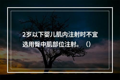 2岁以下婴儿肌内注射时不宜选用臀中肌部位注射。（）