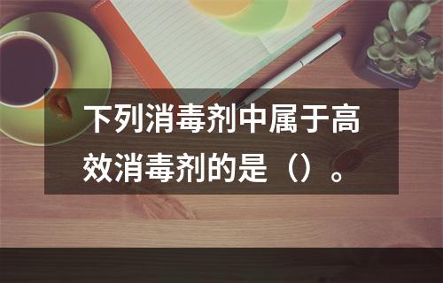 下列消毒剂中属于高效消毒剂的是（）。