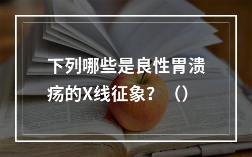 下列哪些是良性胃溃疡的X线征象？（）