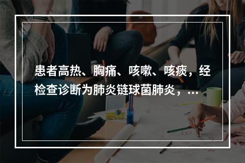 患者高热、胸痛、咳嗽、咳痰，经检查诊断为肺炎链球菌肺炎，其治