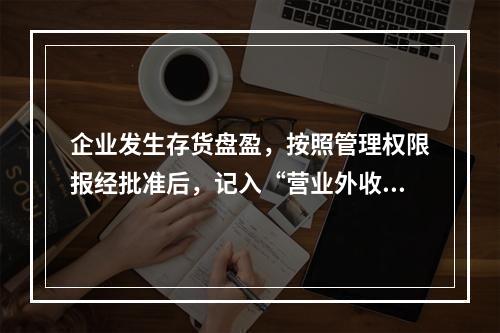 企业发生存货盘盈，按照管理权限报经批准后，记入“营业外收入”