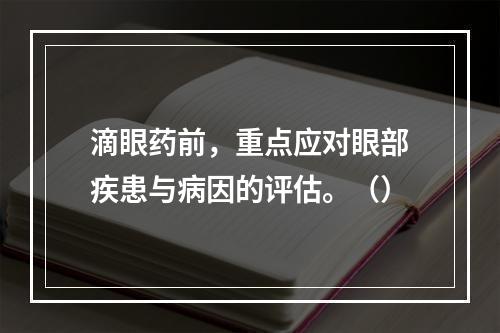 滴眼药前，重点应对眼部疾患与病因的评估。（）