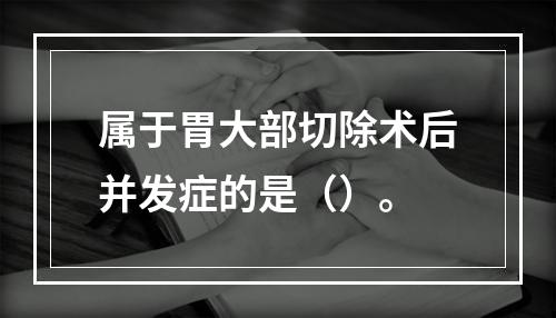 属于胃大部切除术后并发症的是（）。