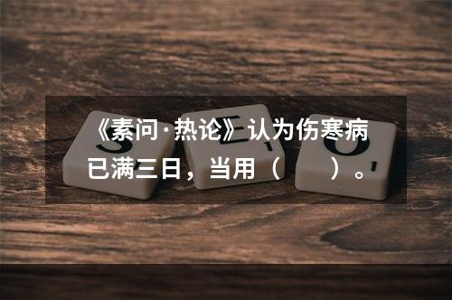 《素问·热论》认为伤寒病已满三日，当用（　　）。