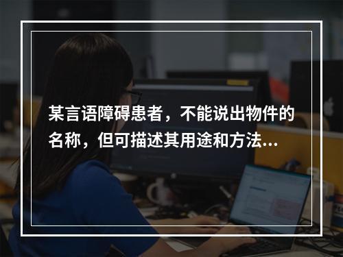 某言语障碍患者，不能说出物件的名称，但可描述其用途和方法，经