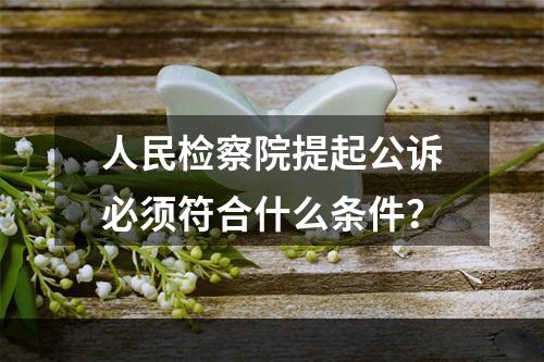 人民检察院提起公诉必须符合什么条件？