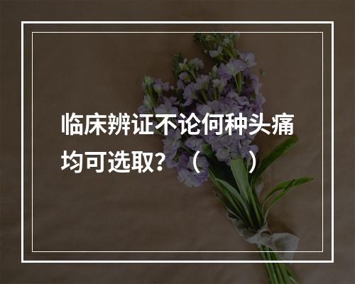 临床辨证不论何种头痛均可选取？（　　）