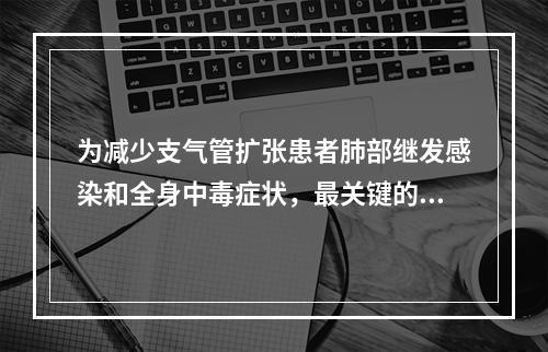 为减少支气管扩张患者肺部继发感染和全身中毒症状，最关键的措施