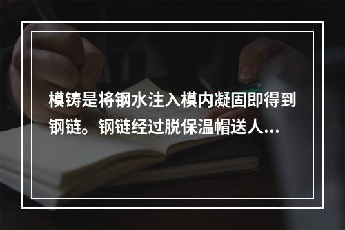 模铸是将钢水注入模内凝固即得到钢链。钢链经过脱保温帽送人轧钢