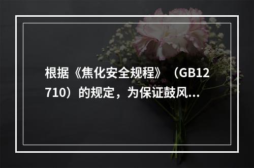 根据《焦化安全规程》（GB12710）的规定，为保证鼓风机前