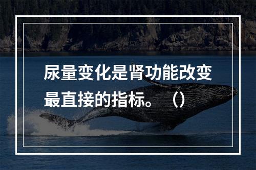 尿量变化是肾功能改变最直接的指标。（）