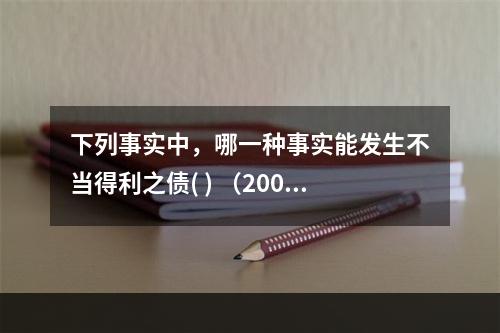 下列事实中，哪一种事实能发生不当得利之债( ) （2002年