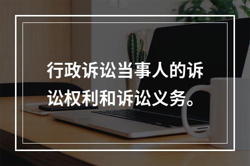 行政诉讼当事人的诉讼权利和诉讼义务。