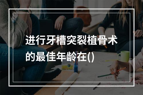 进行牙槽突裂植骨术的最佳年龄在()