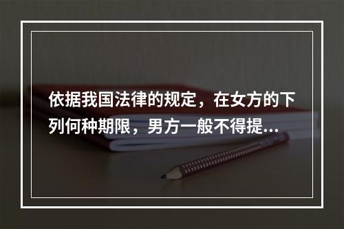 依据我国法律的规定，在女方的下列何种期限，男方一般不得提出离