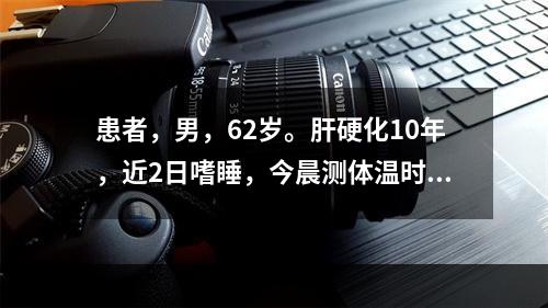 患者，男，62岁。肝硬化10年，近2日嗜睡，今晨测体温时呼之