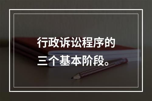 行政诉讼程序的三个基本阶段。