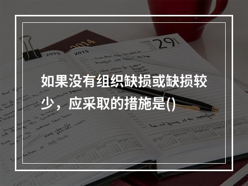 如果没有组织缺损或缺损较少，应采取的措施是()