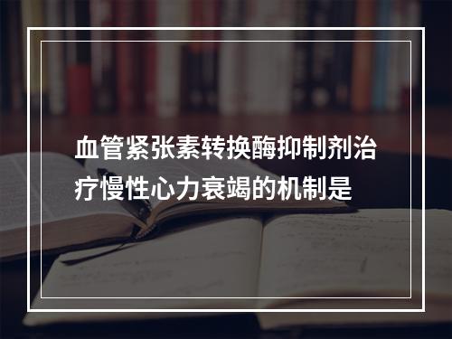 血管紧张素转换酶抑制剂治疗慢性心力衰竭的机制是