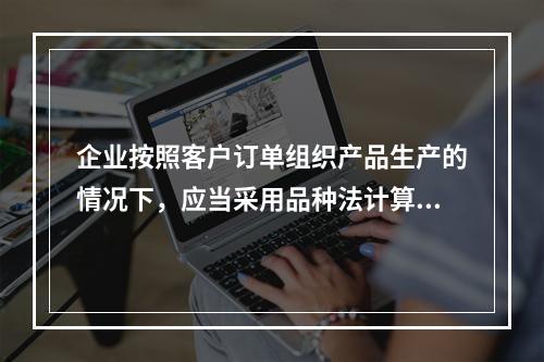 企业按照客户订单组织产品生产的情况下，应当采用品种法计算产品