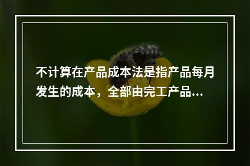 不计算在产品成本法是指产品每月发生的成本，全部由完工产品负担