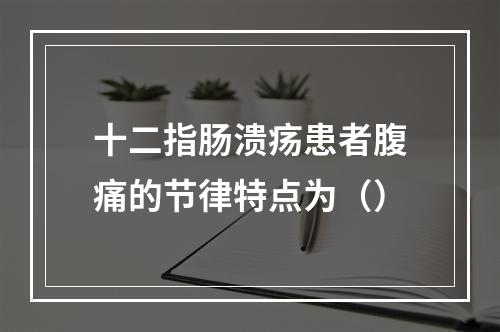 十二指肠溃疡患者腹痛的节律特点为（）