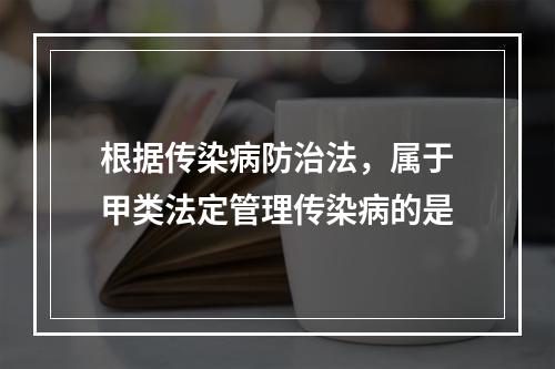 根据传染病防治法，属于甲类法定管理传染病的是