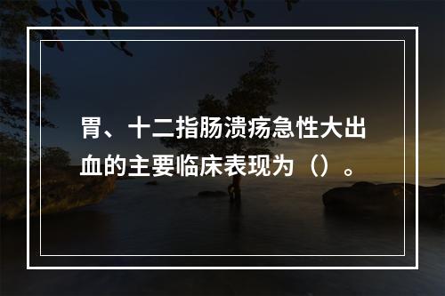 胃、十二指肠溃疡急性大出血的主要临床表现为（）。