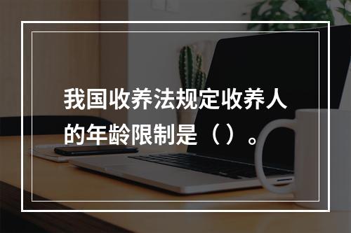 我国收养法规定收养人的年龄限制是（ ）。