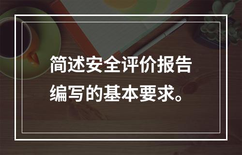 简述安全评价报告编写的基本要求。