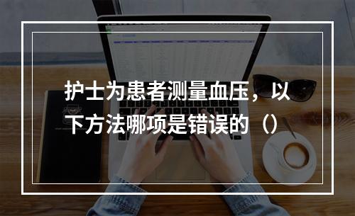 护士为患者测量血压，以下方法哪项是错误的（）