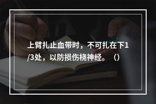 上臂扎止血带时，不可扎在下1/3处，以防损伤桡神经。（）