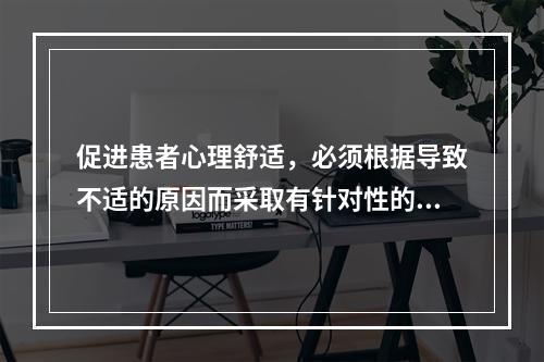 促进患者心理舒适，必须根据导致不适的原因而采取有针对性的护理