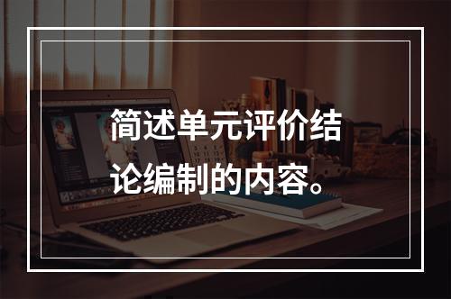 简述单元评价结论编制的内容。