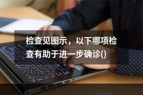 检查见图示，以下哪项检查有助于进一步确诊()