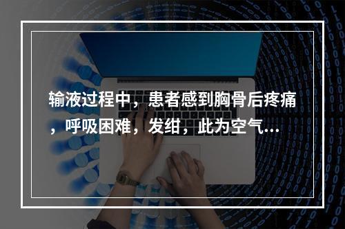 输液过程中，患者感到胸骨后疼痛，呼吸困难，发绀，此为空气栓塞