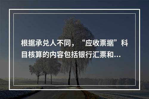 根据承兑人不同，“应收票据”科目核算的内容包括银行汇票和商业