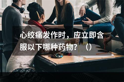 心绞痛发作时，应立即含服以下哪种药物？（）